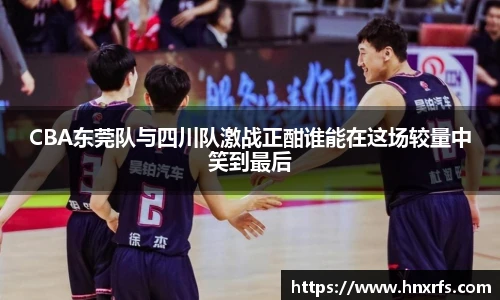 CBA东莞队与四川队激战正酣谁能在这场较量中笑到最后