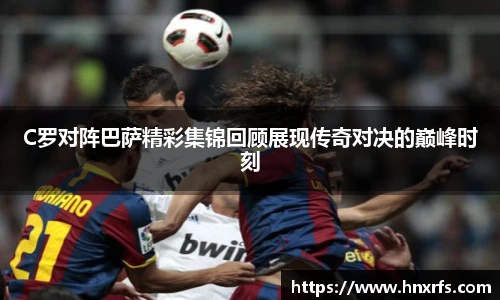C罗对阵巴萨精彩集锦回顾展现传奇对决的巅峰时刻