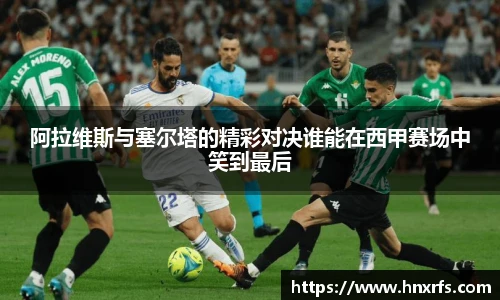 阿拉维斯与塞尔塔的精彩对决谁能在西甲赛场中笑到最后